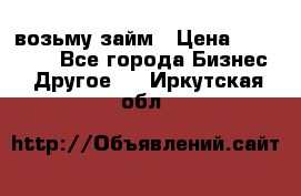 возьму займ › Цена ­ 200 000 - Все города Бизнес » Другое   . Иркутская обл.